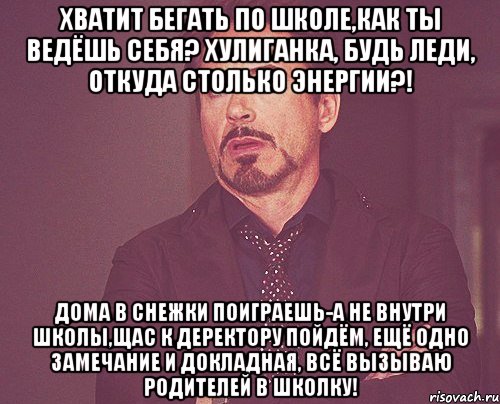 хватит бегать по школе,как ты ведёшь себя? хулиганка, будь леди, откуда столько энергии?! дома в снежки поиграешь-а не внутри школы,щас к деректору пойдём, ещё одно замечание и докладная, всё вызываю родителей в школку!, Мем твое выражение лица