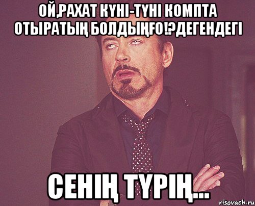 Ой,рахат күні-түні компта отыратың болдыңғо!?дегендегі сенің түрің..., Мем твое выражение лица