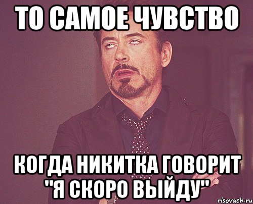 То самое чувство Когда никитка говорит "я скоро выйду", Мем твое выражение лица