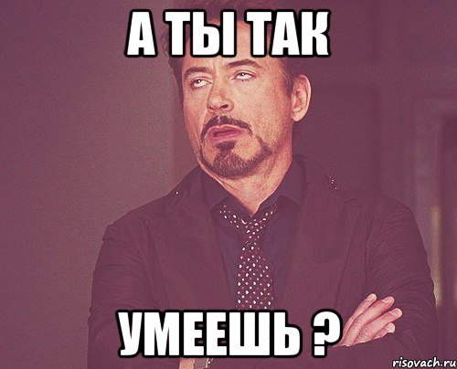 А ты так Умеешь ?, Мем твое выражение лица