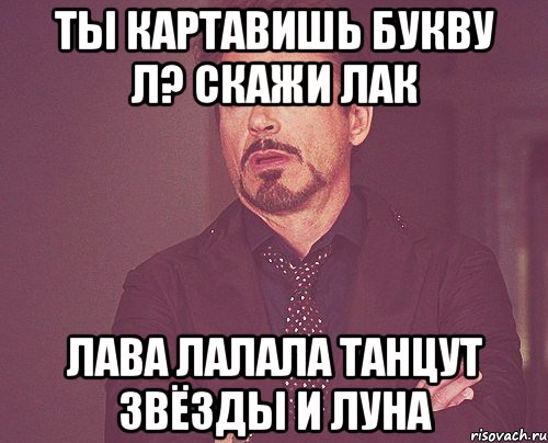 ты картавишь букву л? скажи лак лава лалала танцут звёзды и луна, Мем твое выражение лица