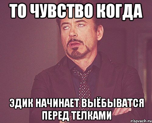 То чувство когда Эдик начинает выёбыватся перед телками, Мем твое выражение лица