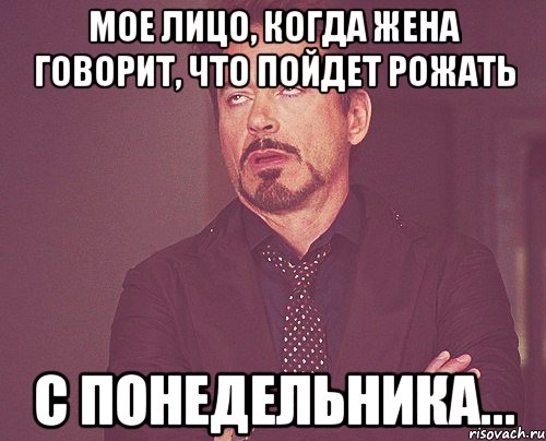 мое лицо, когда жена говорит, что пойдет рожать с понедельника..., Мем твое выражение лица