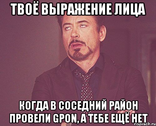 твоё выражение лица когда в соседний район провели GPON, а тебе ещё нет, Мем твое выражение лица