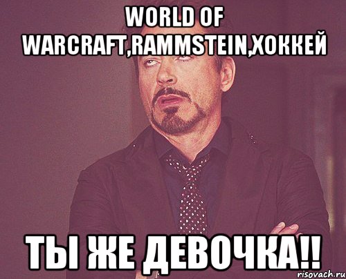 World of Warcraft,Rammstein,Хоккей Ты же девочка!!, Мем твое выражение лица