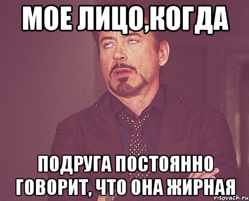 мое лицо,когда подруга постоянно говорит, что она жирная, Мем твое выражение лица