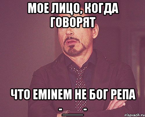 Мое лицо, когда говорят что Eminem не Бог репа -___-, Мем твое выражение лица