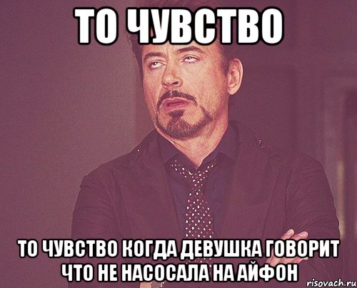 то чувство то чувство когда девушка говорит что не насосала на айфон, Мем твое выражение лица