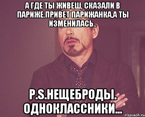 А где ты живеш, сказали в Париже.привет Парижанка,а ты изменилась.. P.S.нещеброды. одноклассники..., Мем твое выражение лица