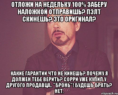 Отложи на недельку 100% заберу Наложкой отправишь? Пэлт скинешь? Это оригинал? Какие Гарантии что не кинешь? Почему я должен тебе верить? Сорри уже купил у другого продавца.. "Бронь"! Будешь брать? Нет., Мем твое выражение лица