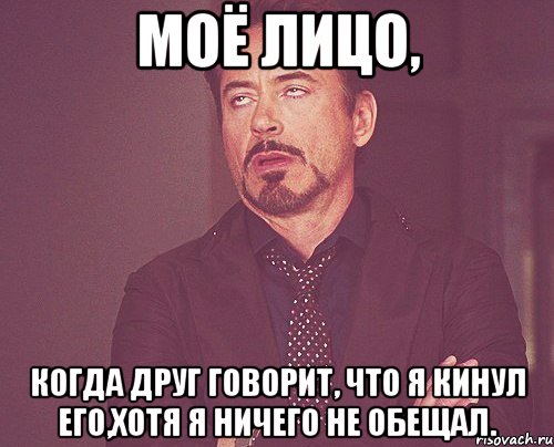 Моё лицо, когда друг говорит, что я кинул его,хотя я ничего не обещал., Мем твое выражение лица