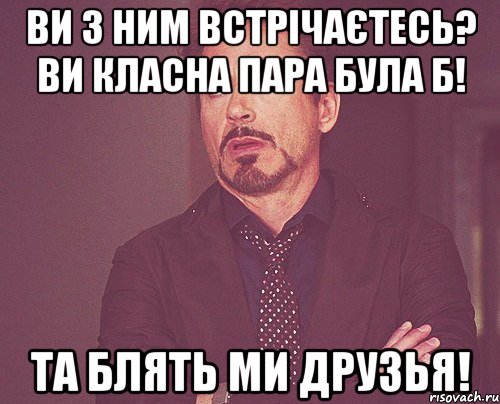 ви з ним встрічаєтесь? Ви класна пара була б! Та блять ми друзья!, Мем твое выражение лица