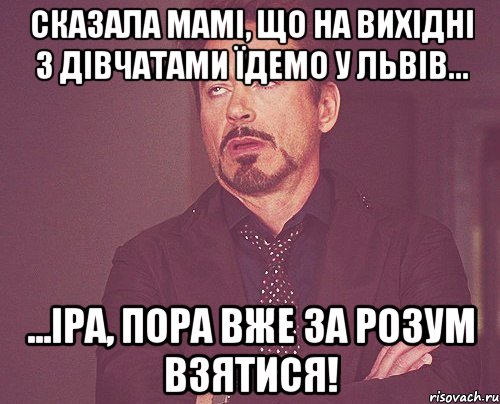 Сказала мамі, що на вихідні з дівчатами їдемо у Львів... ...Іра, пора вже за розум взятися!, Мем твое выражение лица