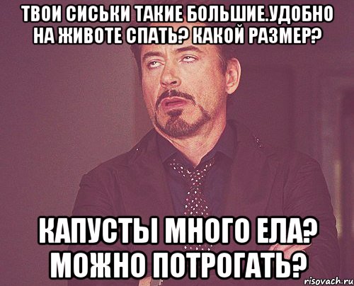 Твои сиськи такие большие.удобно на животе спать? Какой размер? Капусты много ела? Можно потрогать?, Мем твое выражение лица