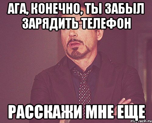 АГА, КОНЕЧНО, ТЫ ЗАБЫЛ ЗАРЯДИТЬ ТЕЛЕФОН РАССКАЖИ МНЕ ЕЩЕ, Мем твое выражение лица