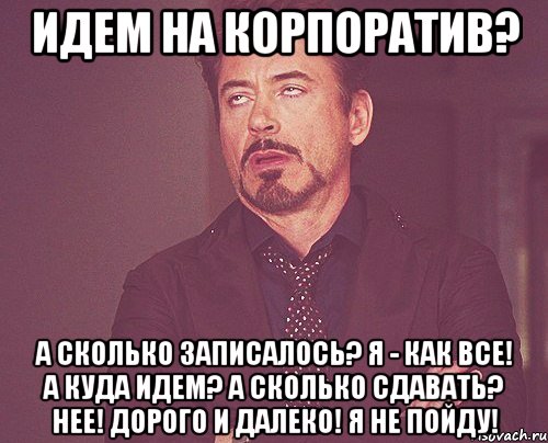 Идем на корпоратив? А сколько записалось? я - как все! А куда идем? А сколько сдавать? НЕЕ! Дорого и далеко! я не пойду!, Мем твое выражение лица