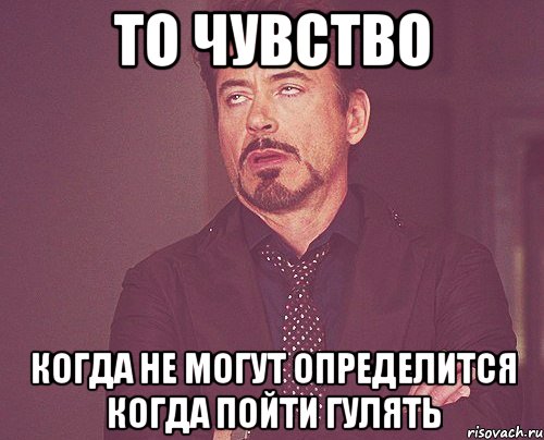 то чувство когда не могут определится когда пойти гулять, Мем твое выражение лица