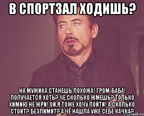 В спортзал ходишь? На мужика станешь похожа! Гром-Баба! Получается хоть? Че,сколько жмешь? Только химию не жри! Ой,я тоже хочу пойти! А сколько стоит? Безлимит? А чё нашла уже себе качка?, Мем твое выражение лица