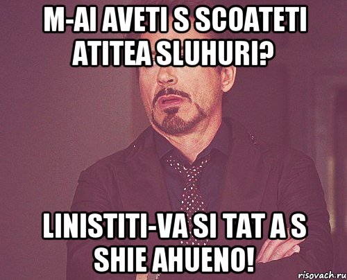 M-ai aveti s scoateti atitea sluhuri? Linistiti-va si tat a s shie AHUENO!, Мем твое выражение лица