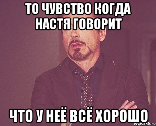 То чувство когда Настя говорит Что у неё всё хорошо, Мем твое выражение лица