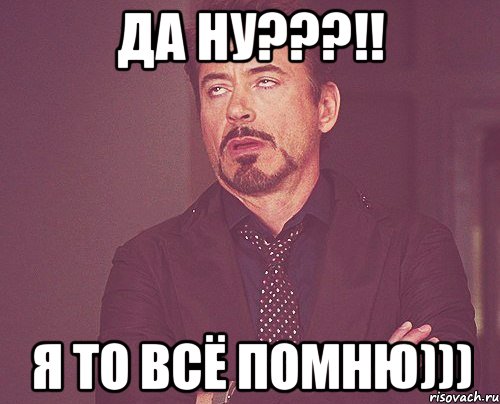 да ну???!! я то всё помню))), Мем твое выражение лица