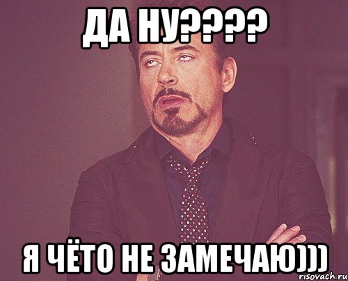 да ну???? я чёто не замечаю))), Мем твое выражение лица