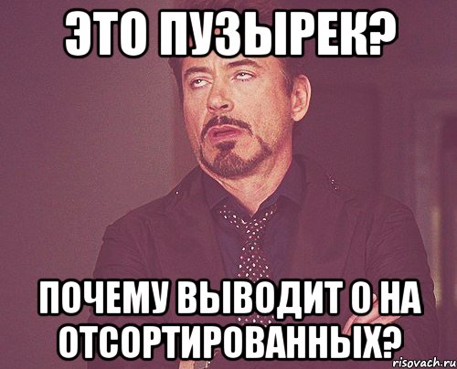 Это пузырек? Почему выводит 0 на отсортированных?, Мем твое выражение лица