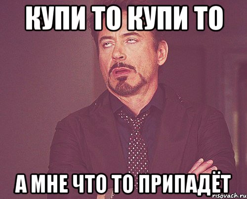 купи то купи то а мне что то припадёт, Мем твое выражение лица