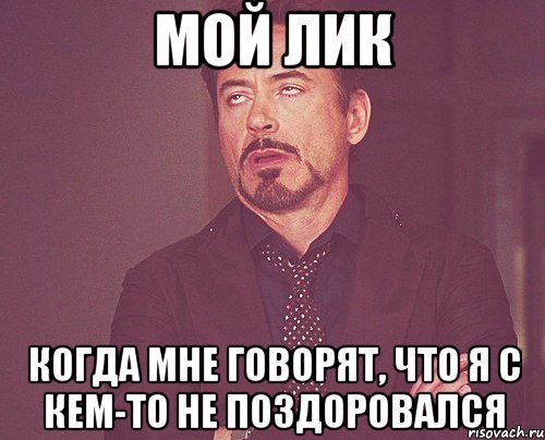 Мой лик когда мне говорят, что я с кем-то не поздоровался, Мем твое выражение лица