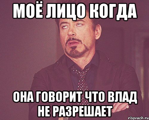 Моё лицо когда Она говорит что Влад не разрешает, Мем твое выражение лица