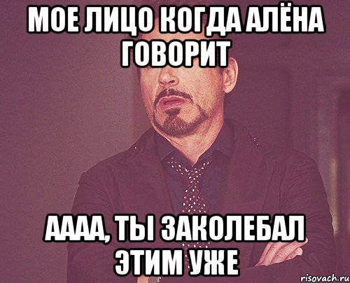 Мое лицо когда Алёна говорит аааа, ты заколебал этим уже, Мем твое выражение лица