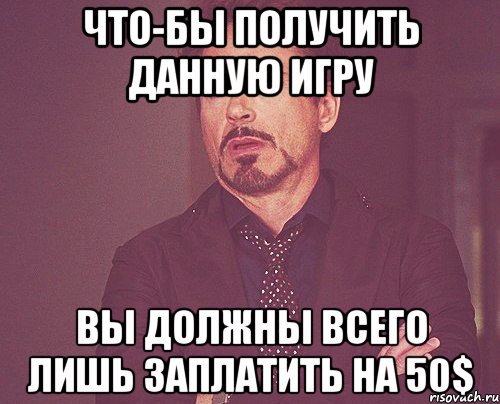 Что-бы получить данную игру вы должны всего лишь заплатить на 50$, Мем твое выражение лица