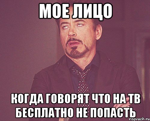 Мое лицо Когда говорят что на ТВ бесплатно не попасть, Мем твое выражение лица