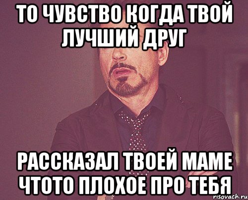 то чувство когда твой лучший друг рассказал твоей маме чтото плохое про тебя, Мем твое выражение лица