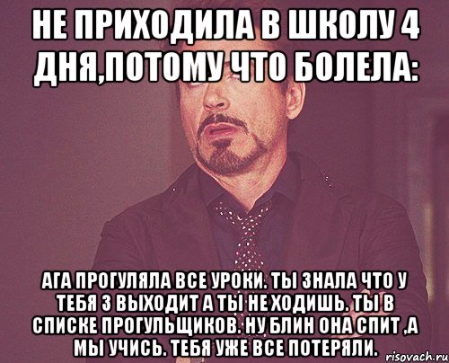 Не приходила в школу 4 дня,потому что болела: Ага прогуляла все уроки. Ты знала что у тебя 3 выходит а ты не ходишь. Ты в списке прогульщиков. Ну блин она спит ,а мы учись. Тебя уже все потеряли., Мем твое выражение лица