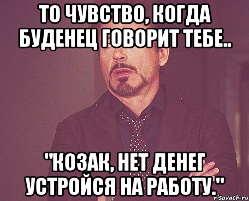 То чувство, когда Буденец говорит тебе.. "Козак, нет денег устройся на работу.", Мем твое выражение лица