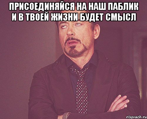 Присоединяйся на наш паблик и в твоей жизни будет смысл , Мем твое выражение лица