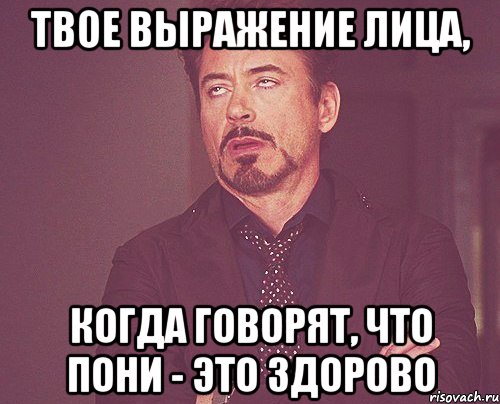 твое выражение лица, когда говорят, что пони - это здорово, Мем твое выражение лица