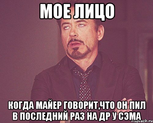 Мое лицо Когда Майер говорит,что он пил в последний раз на др у Сэма, Мем твое выражение лица