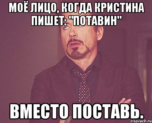 Моё лицо, когда Кристина пишет: "Потавин" вместо поставь., Мем твое выражение лица