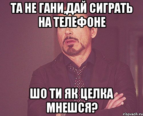 Та не гани,дай сиграть на телефоне шо ти як целка мнешся?, Мем твое выражение лица