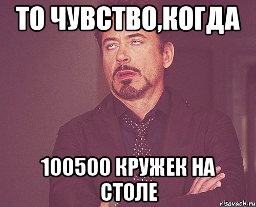 то чувство,когда 100500 кружек на столе, Мем твое выражение лица