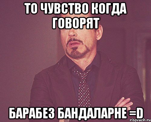 То чувство когда говорят барабез бандаларне =D, Мем твое выражение лица