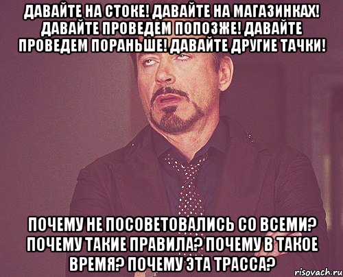 давайте на стоке! давайте на магазинках! давайте проведем попозже! давайте проведем пораньше! давайте другие тачки! почему не посоветовались со всеми? почему такие правила? почему в такое время? почему эта трасса?, Мем твое выражение лица