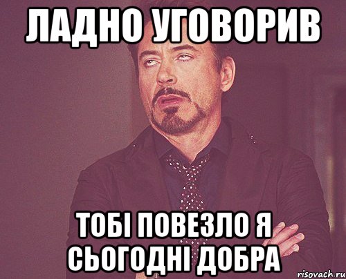 ладно уговорив тобі повезло я сьогодні добра, Мем твое выражение лица