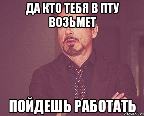 да кто тебя в пту возьмет пойдешь работать, Мем твое выражение лица