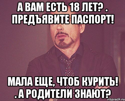 А вам есть 18 лет? . Предъявите паспорт! Мала еще, чтоб курить! . А родители знают?, Мем твое выражение лица