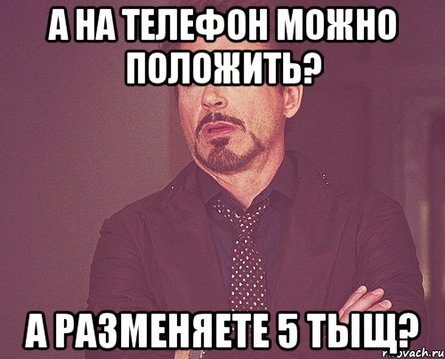 А на телефон можно положить? А разменяете 5 тыщ?, Мем твое выражение лица