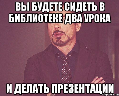 Вы будете сидеть в библиотеке два урока И делать презентации, Мем твое выражение лица