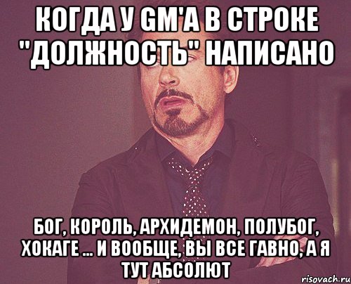 Когда у Gm'а в строке "Должность" написано Бог, король, архидемон, полубог, хокаге ... и вообще, вы все гавно, а я тут абсолют, Мем твое выражение лица